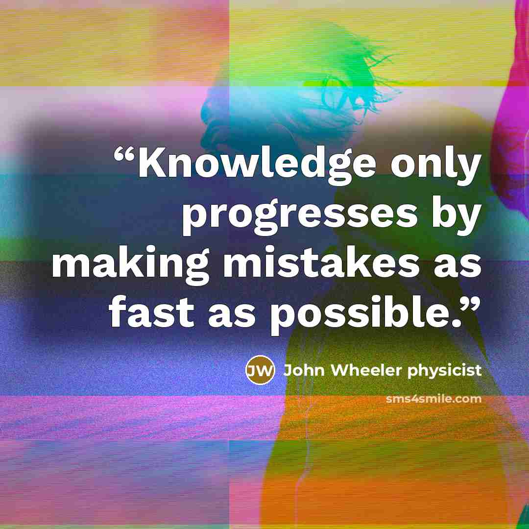“Knowledge only progresses by making mistakes as fast as possible.” quote by John Wheeler physicist
