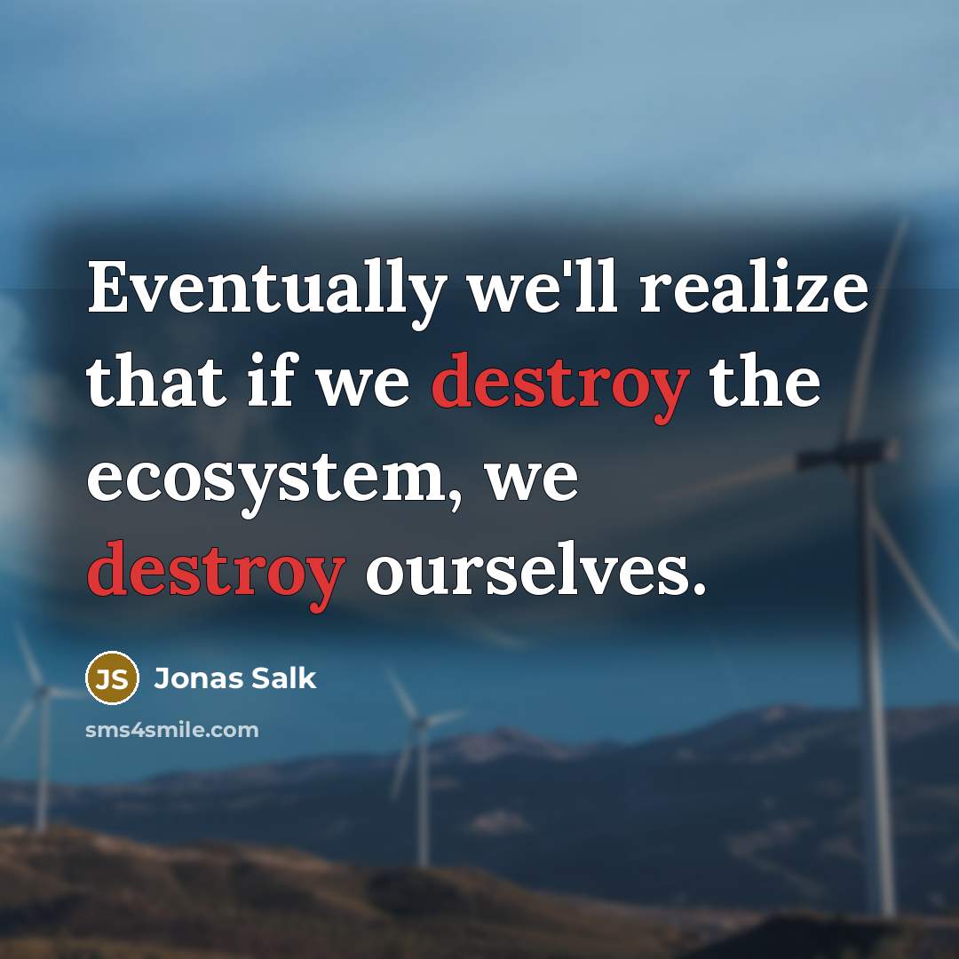 “Eventually we'll realize that if we destroy the ecosystem, we destroy ourselves.” quote by Jonas Salk