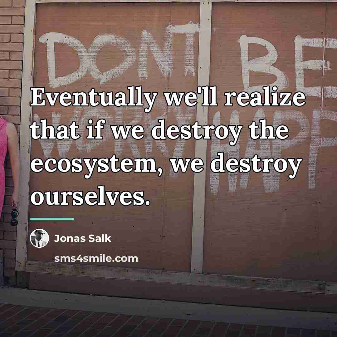 “Eventually we'll realize that if we destroy the ecosystem, we…” quote by Jonas Salk