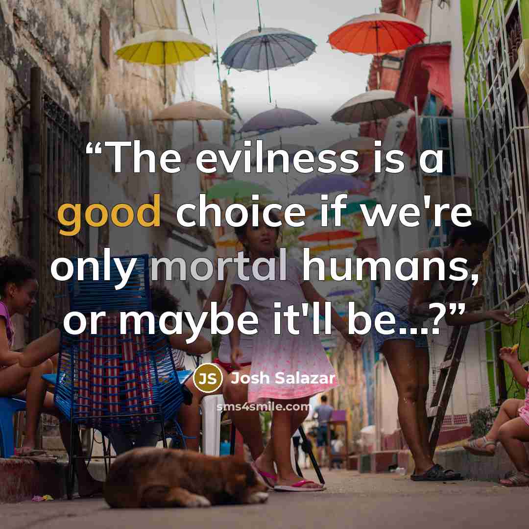 “The evilness is a good choice if we're only mortal humans, or maybe it'll be...?” quote by Josh Salazar