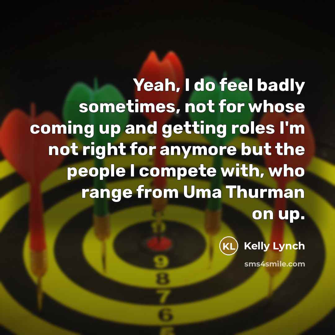 “Yeah, I do feel badly sometimes, not for whose coming…” quote by Kelly Lynch