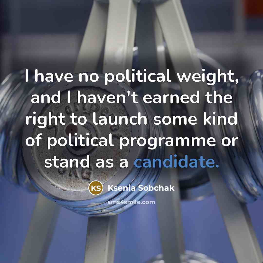 “I have no political weight, and I haven't earned the right to launch some kind of political programme or stand as a candidate.” quote by Ksenia Sobchak