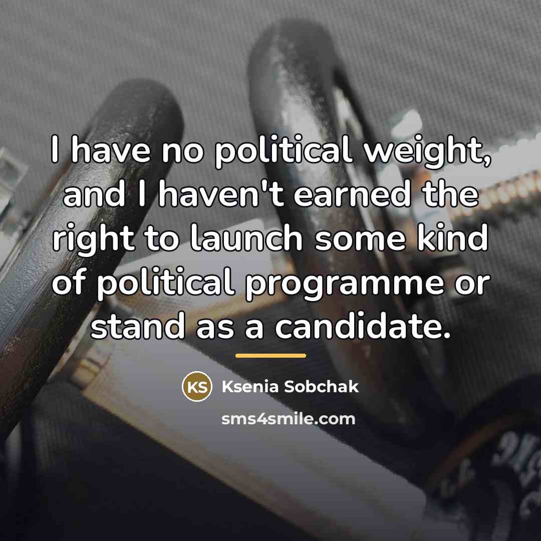 “I have no political weight, and I haven't earned the…” quote by Ksenia Sobchak