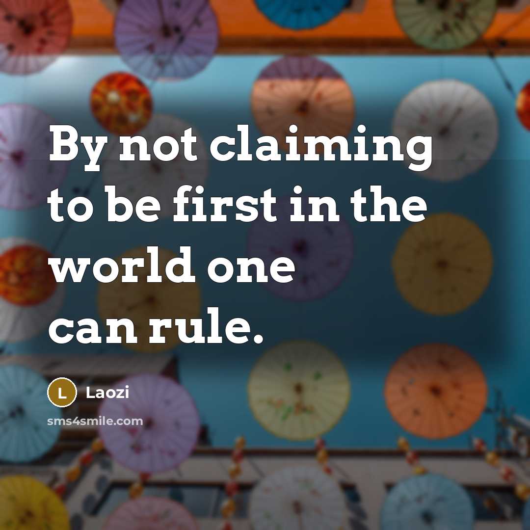 “By not claiming to be first in the world one can rule.” quote by Laozi