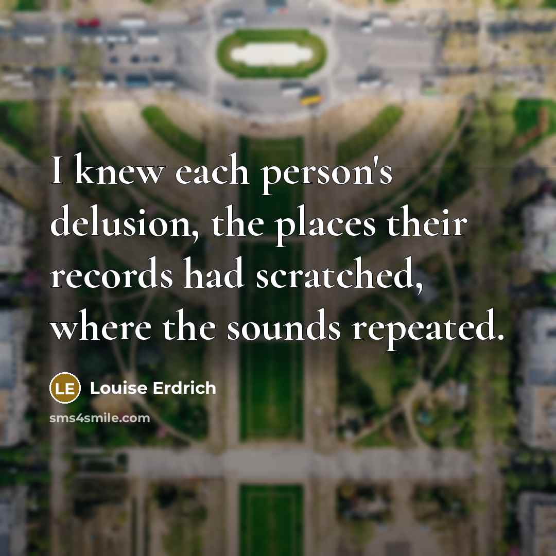 “I knew each person's delusion, the places their records had…” quote by Louise Erdrich