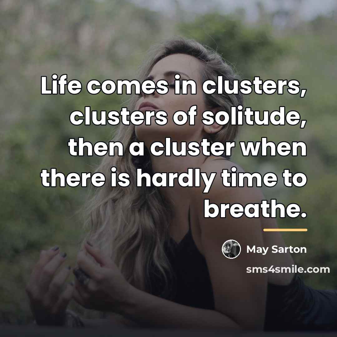 “Life comes in clusters, clusters of solitude, then a cluster…” quote by May Sarton