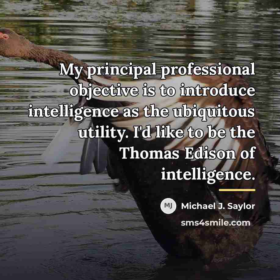 “My principal professional objective is to introduce intelligence as the…” quote by Michael J. Saylor