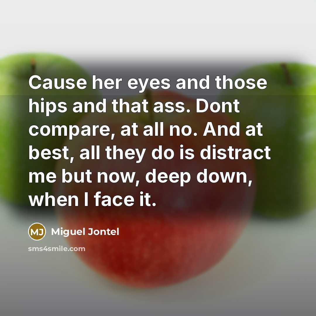“Cause her eyes and those hips and that ass. Dont compare, at all no. And at best, all they do is distract me but now, deep down, when I face it.” quote by Miguel Jontel