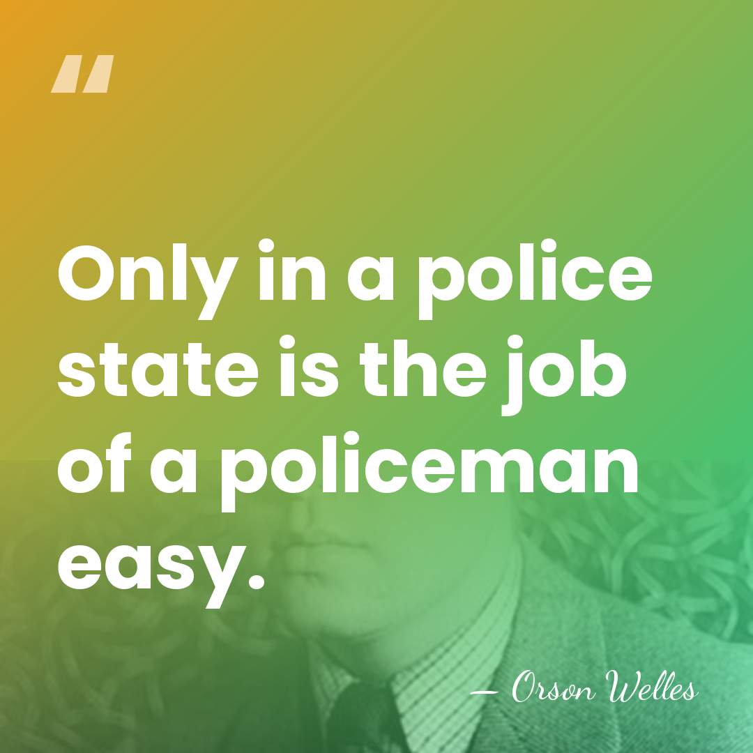 Only in a police state is the job of a policeman easy. - Orson Welles