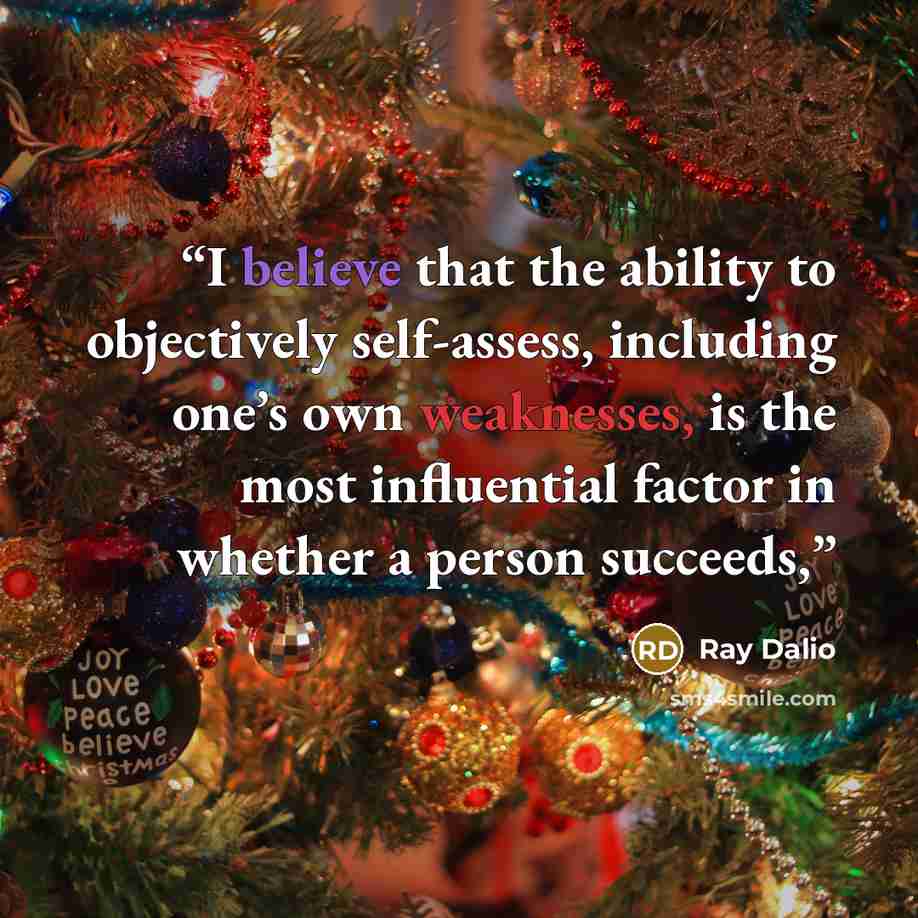 “I believe that the ability to objectively self-assess, including one’s own weaknesses, is the most influential factor in whether a person succeeds,” quote by Ray Dalio