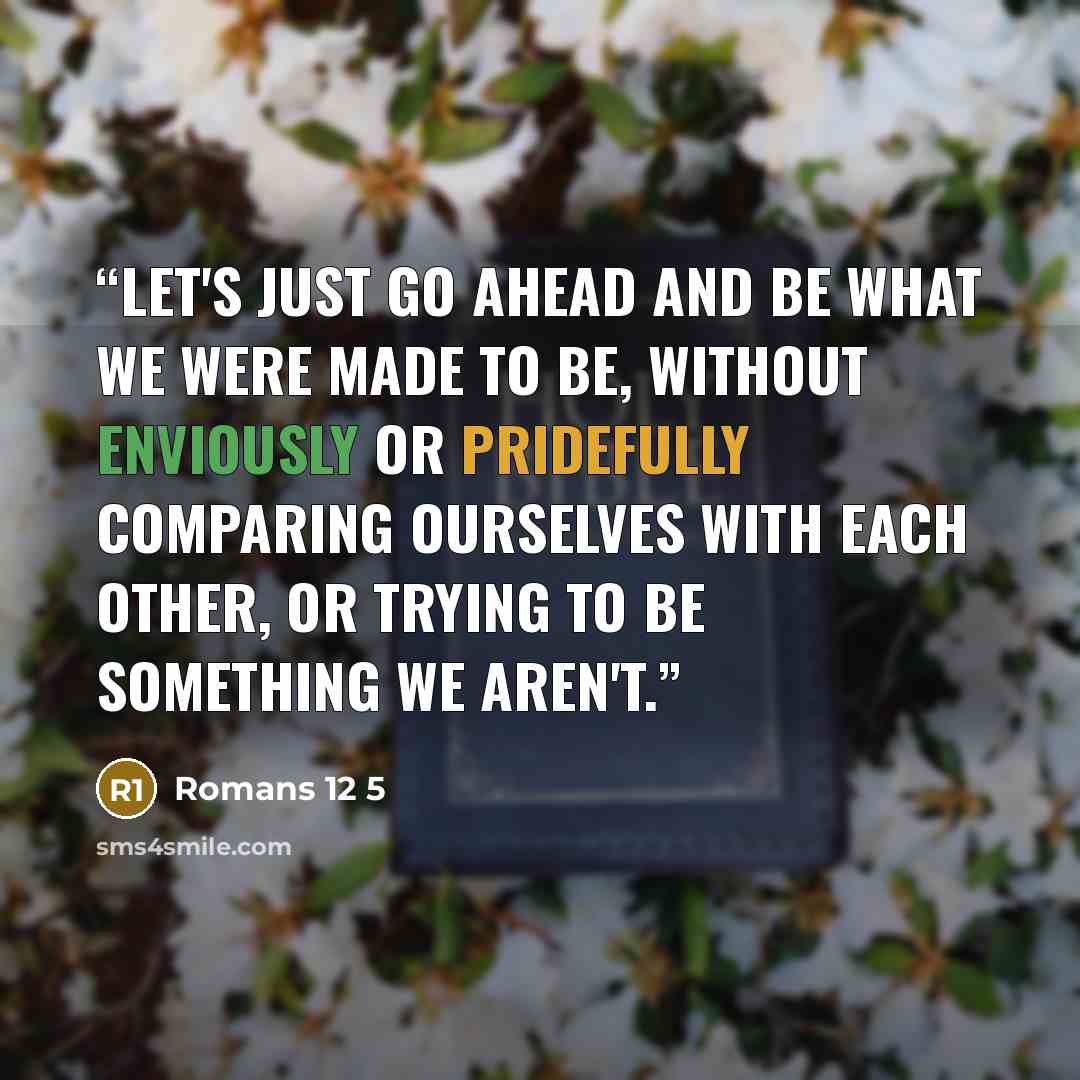 “Let's just go ahead and be what we were made to be, without enviously or pridefully comparing ourselves with each other, or trying to be something we aren't.” quote by Romans 12 5