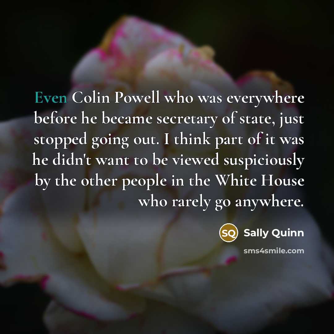 “Even Colin Powell who was everywhere before he became secretary…” quote by Sally Quinn