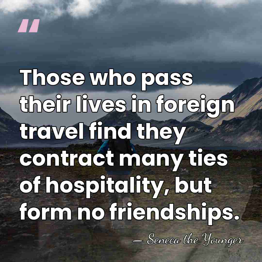 Those who pass their lives in foreign travel find they contract many&hellip; - Seneca the Younger