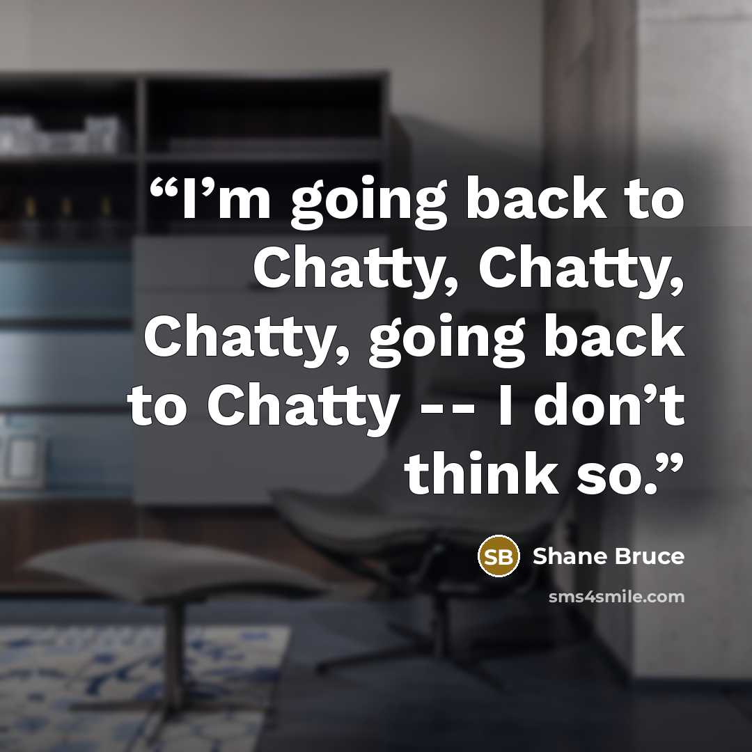“I’m going back to Chatty, Chatty, Chatty, going back to Chatty -- I don’t think so.” quote by Shane Bruce