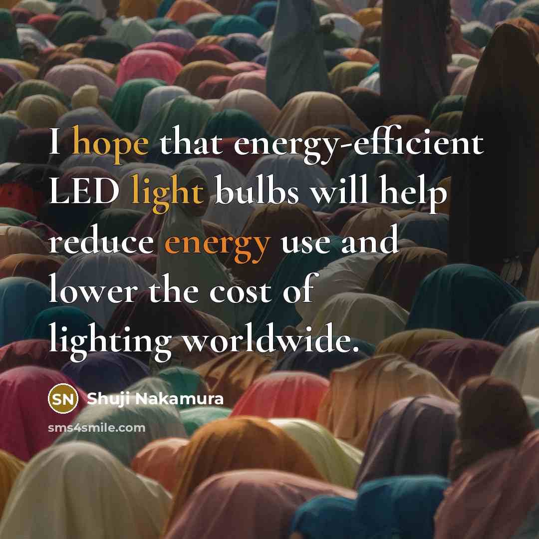 “I hope that energy-efficient LED light bulbs will help reduce energy use and lower the cost of lighting worldwide.” quote by Shuji Nakamura