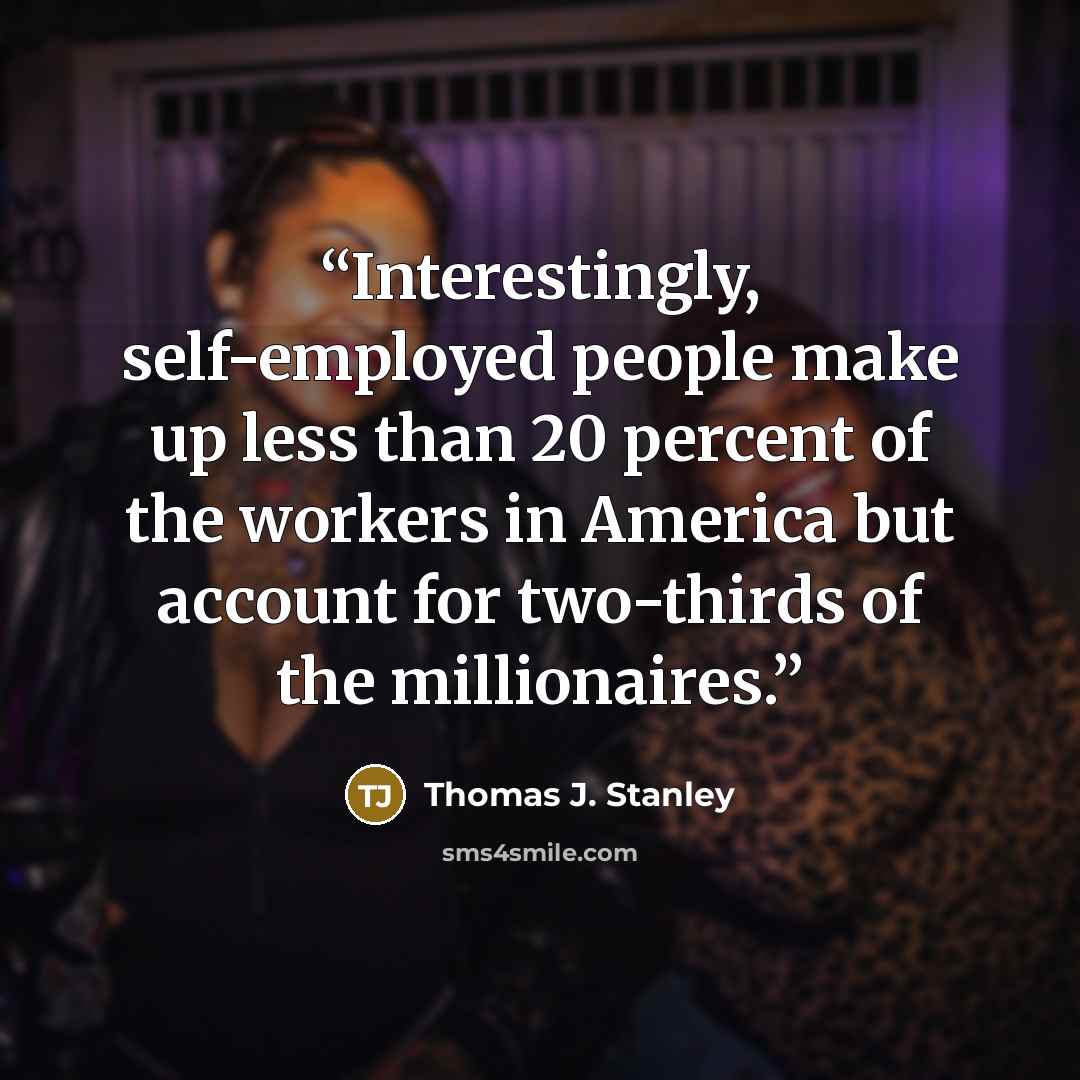 “Interestingly, self-employed people make up less than 20 percent of the workers in America but account for two-thirds of the millionaires.” quote by Thomas J. Stanley