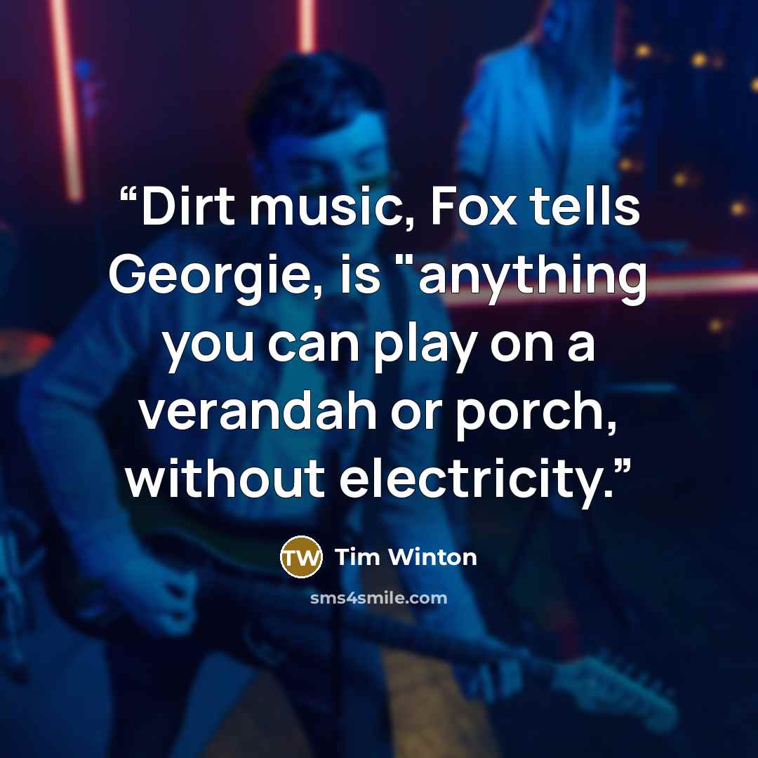 “Dirt music, Fox tells Georgie, is "anything you can play on a verandah or porch, without electricity.” quote by Tim Winton