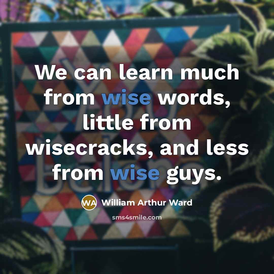 “We can learn much from wise words, little from wisecracks,…” quote by William Arthur Ward
