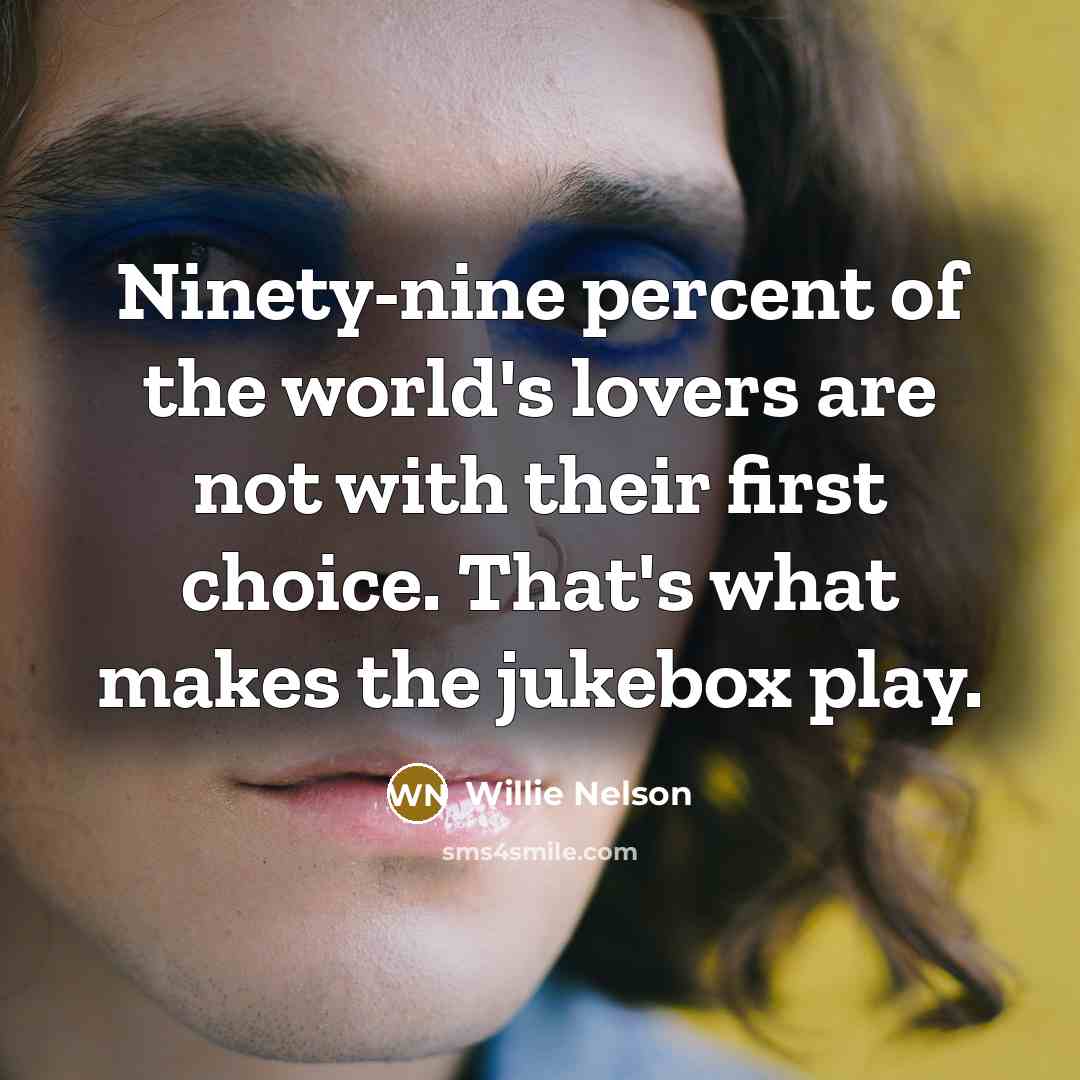 “Ninety-nine percent of the world's lovers are not with their first choice. That's what makes the jukebox play.” quote by Willie Nelson
