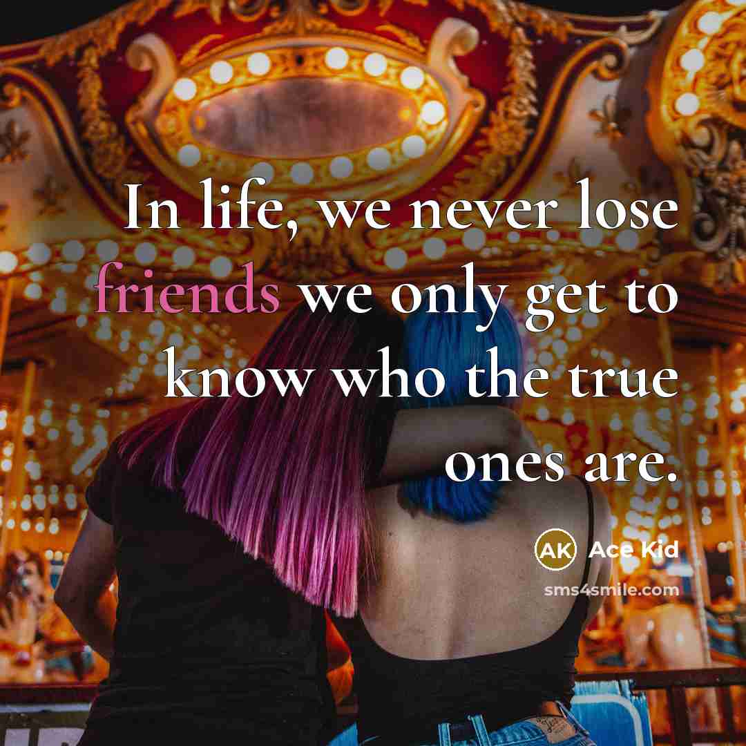 “In life, we never lose friends we only get to know who the true ones are.” quote by Ace Kid