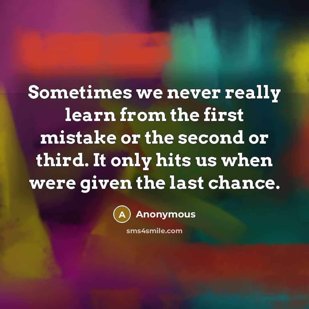 “Sometimes we never really learn from the first mistake or the second or third. It only hits us when were given the last chance.” quote by Anonymous