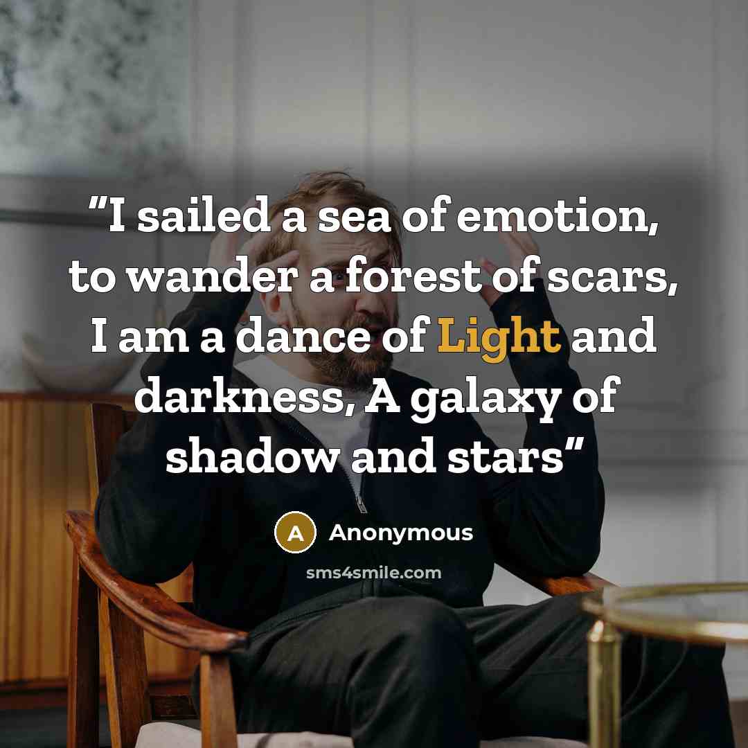 “I sailed a sea of emotion, to wander a forest of scars, I am a dance of Light and darkness, A galaxy of shadow and stars” quote by Anonymous