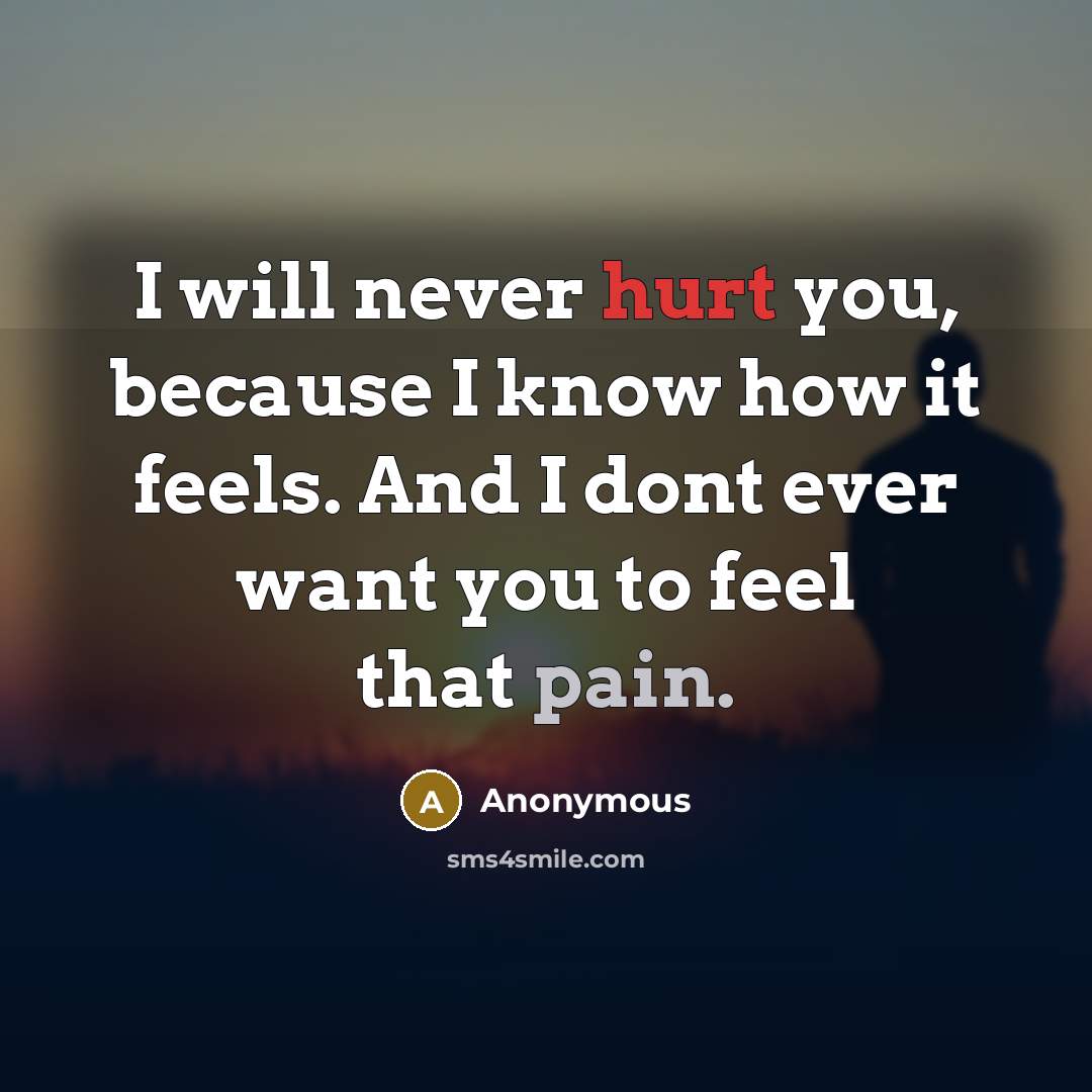 “I will never hurt you, because I know how it feels. And I dont ever want you to feel that pain.” quote by Anonymous