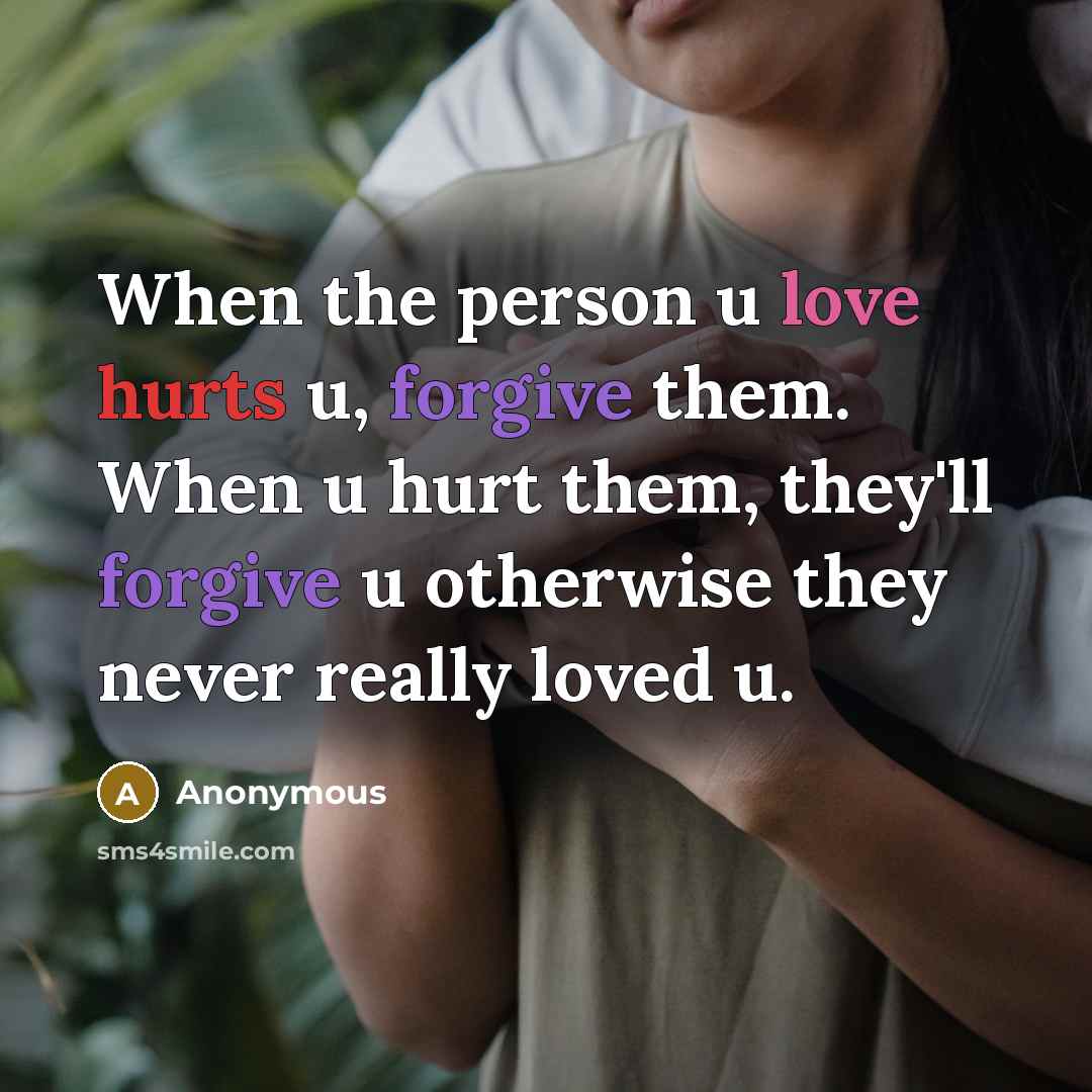 “When the person u love hurts u, forgive them. When u hurt them, they'll forgive u otherwise they never really loved u.” quote by Anonymous