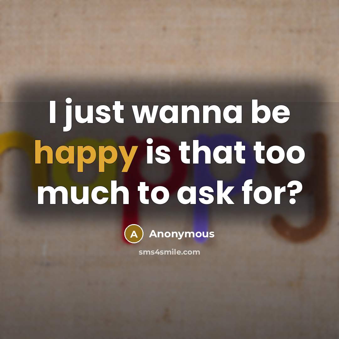 “I just wanna be happy is that too much to ask for?” quote by Anonymous