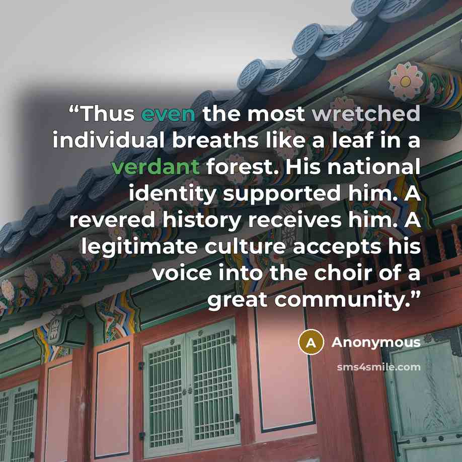 “Thus even the most wretched individual breaths like a leaf in a verdant forest. His national identity supported him. A revered history receives him. A legitimate culture accepts his voice into the choir of a great community.” quote by Anonymous