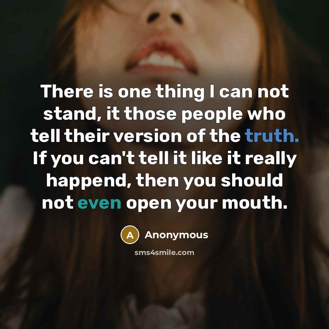 “There is one thing I can not stand, it those people who tell their version of the truth. If you can't tell it like it really happend, then you should not even open your mouth.” quote by Anonymous