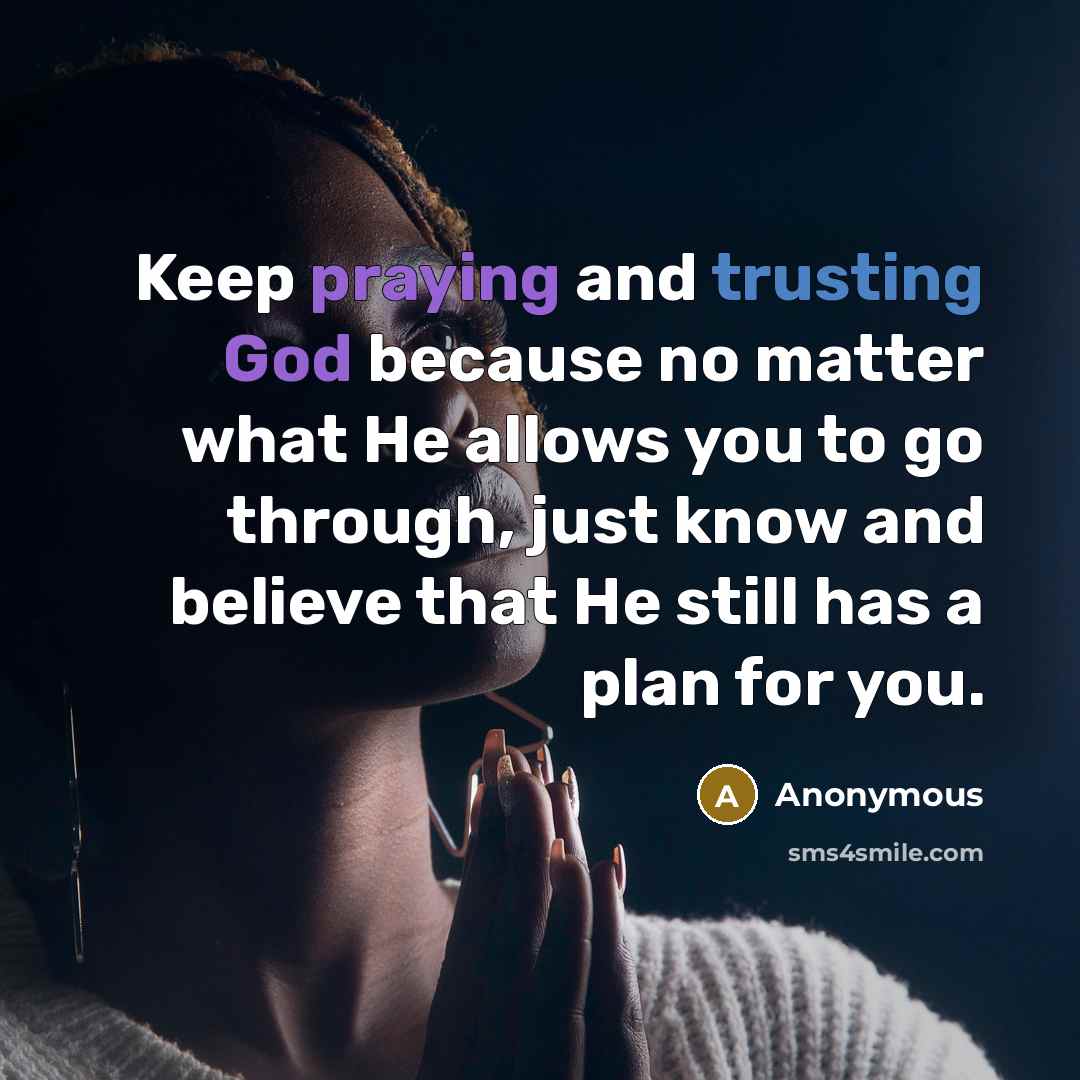 “Keep praying and trusting God because no matter what He allows you to go through, just know and believe that He still has a plan for you.” quote by Anonymous