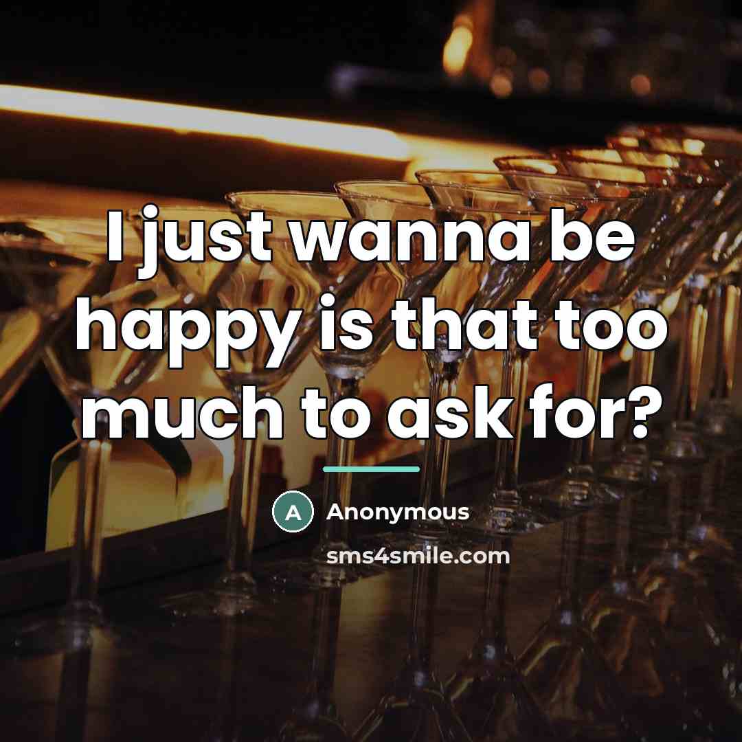 “I just wanna be happy is that too much to…” quote by Anonymous