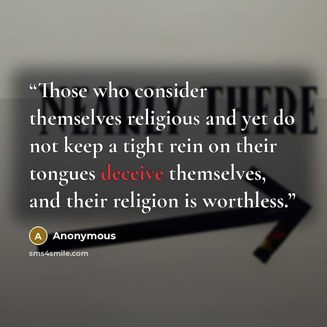 “Those who consider themselves religious and yet do not keep a tight rein on their tongues deceive themselves, and their religion is worthless.” quote by Anonymous