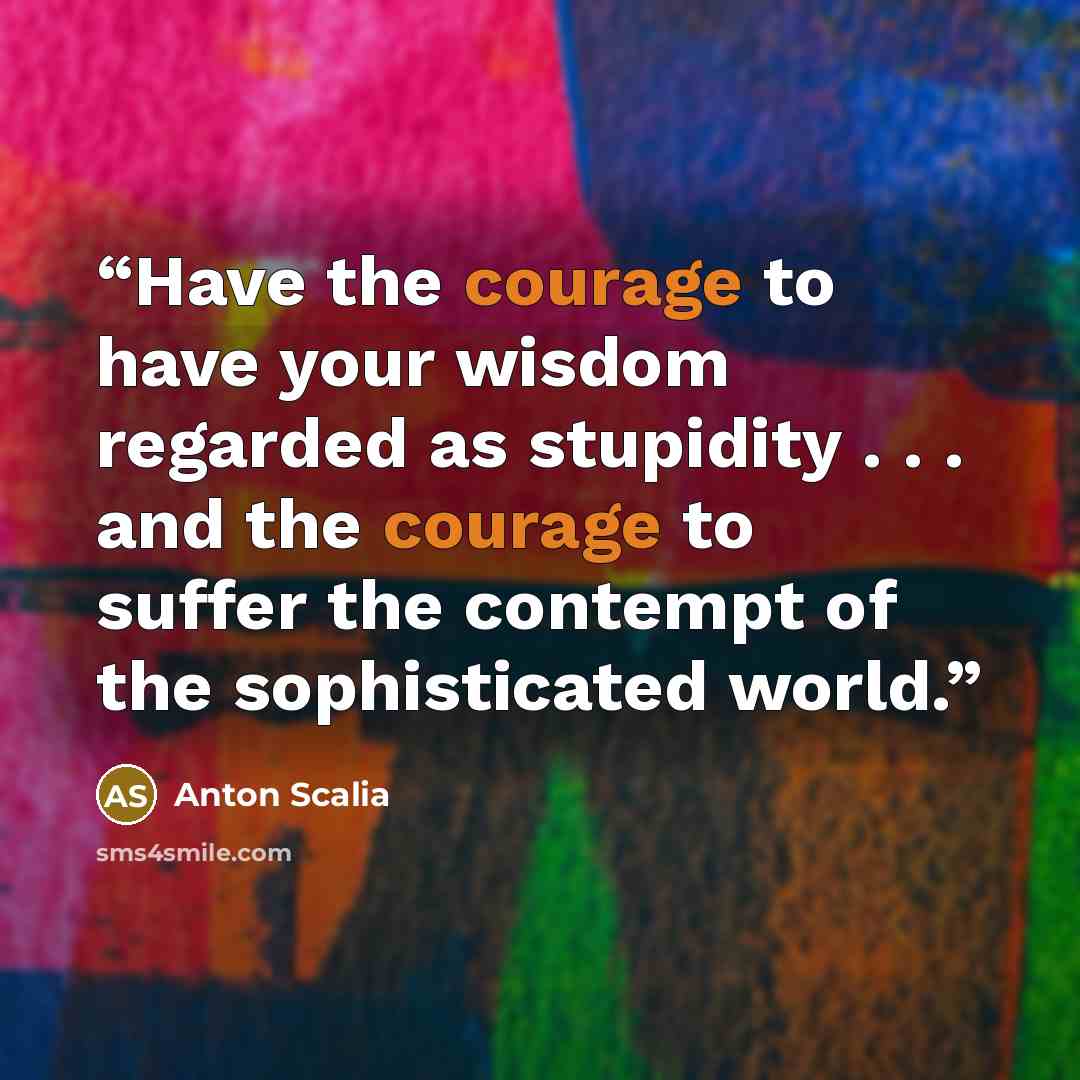 “Have the courage to have your wisdom regarded as stupidity . . . and the courage to suffer the contempt of the sophisticated world.” quote by Anton Scalia