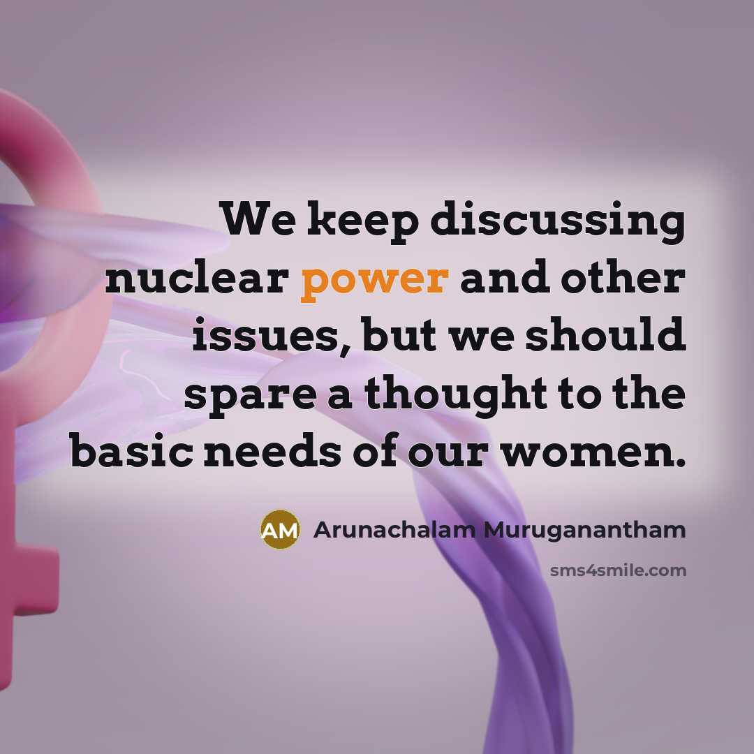 “We keep discussing nuclear power and other issues, but we should spare a thought to the basic needs of our women.” quote by Arunachalam Muruganantham
