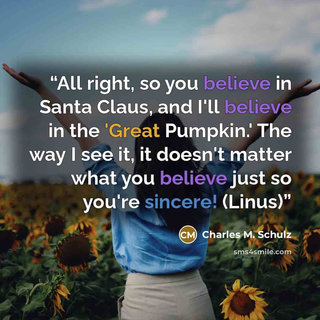 “All right, so you believe in Santa Claus, and I'll believe in the 'Great Pumpkin.' The way I see it, it doesn't matter what you believe just so you're sincere! (Linus)” quote by Charles M. Schulz