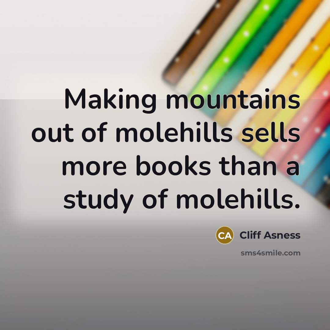 “Making mountains out of molehills sells more books than a…” quote by Cliff Asness