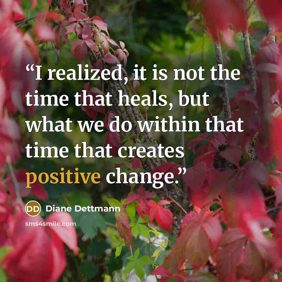“I realized, it is not the time that heals, but what we do within that time that creates positive change.” quote by Diane Dettmann