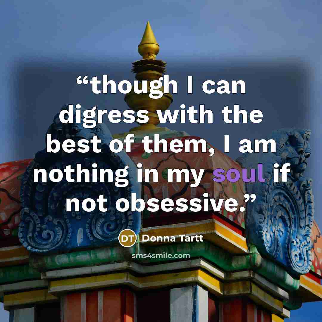 “though I can digress with the best of them, I am nothing in my soul if not obsessive.” quote by Donna Tartt