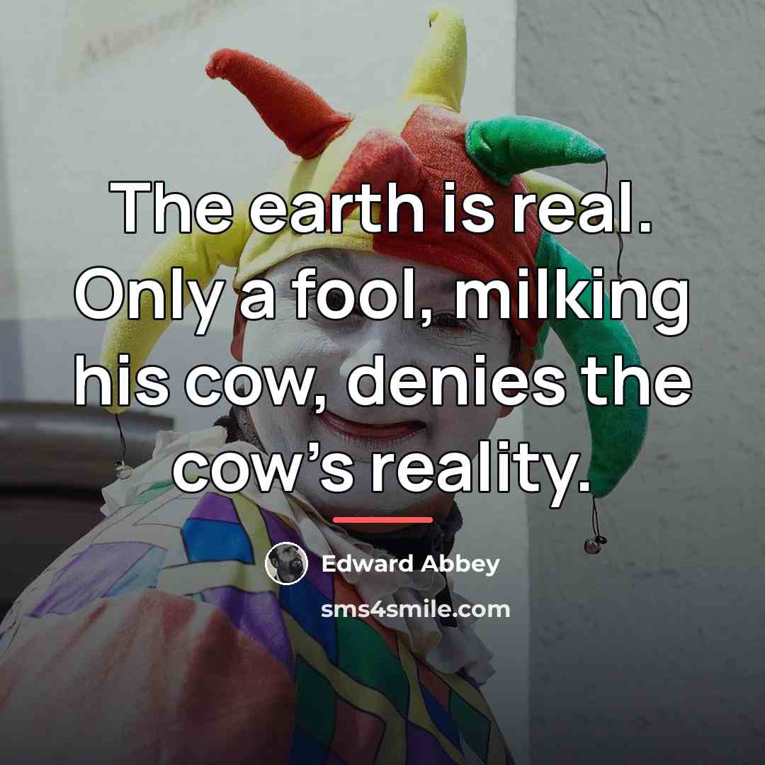 “The earth is real. Only a fool, milking his cow,…” quote by Edward Abbey