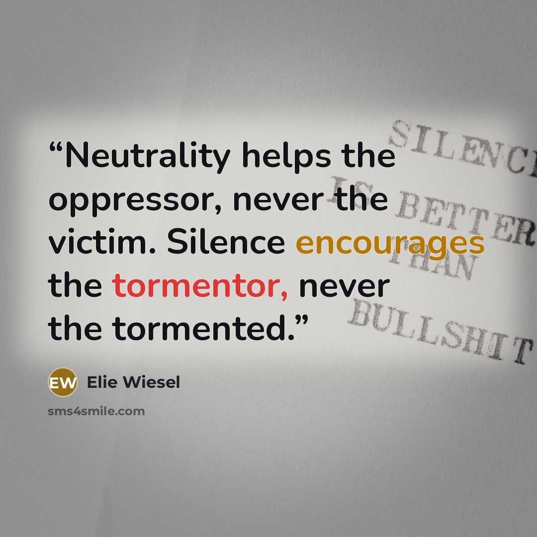 “Neutrality helps the oppressor, never the victim. Silence encourages the tormentor, never the tormented.” quote by Elie Wiesel