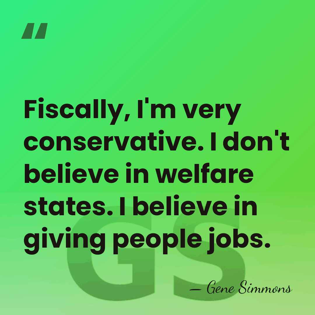Fiscally, I'm very conservative. I don't believe in welfare states. I believe&hellip; - Gene Simmons