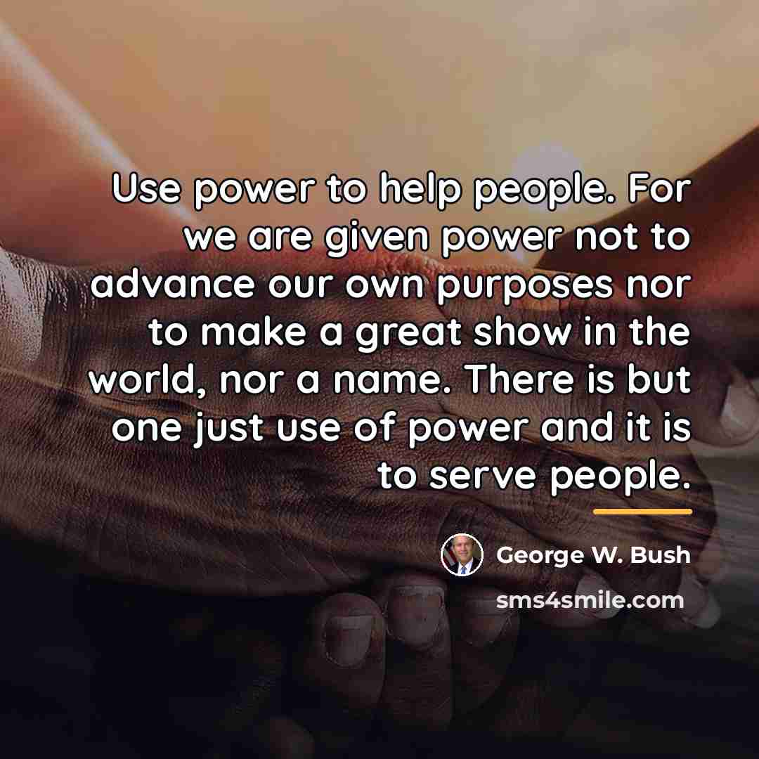 “Use power to help people. For we are given power…” quote by George W. Bush