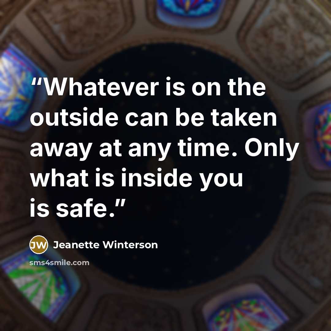 “Whatever is on the outside can be taken away at any time. Only what is inside you is safe.” quote by Jeanette Winterson