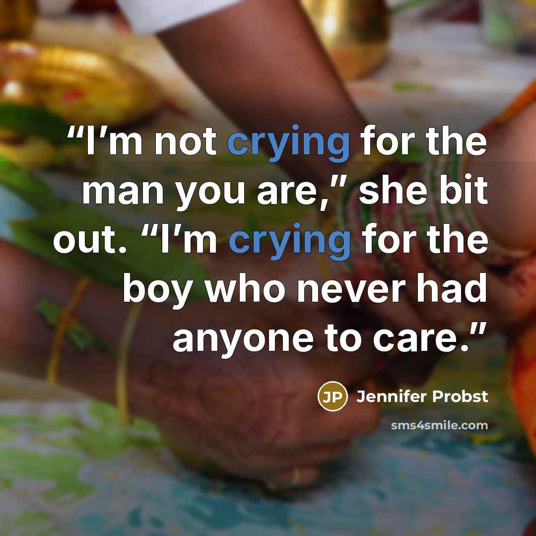 “I’m not crying for the man you are,” she bit out. “I’m crying for the boy who never had anyone to care.” quote by Jennifer Probst