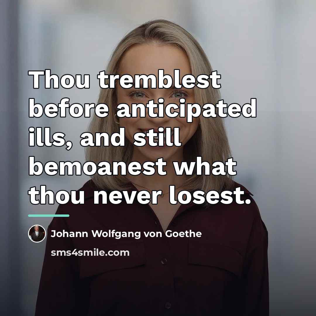 “Thou tremblest before anticipated ills, and still bemoanest what thou…” quote by Johann Wolfgang von Goethe