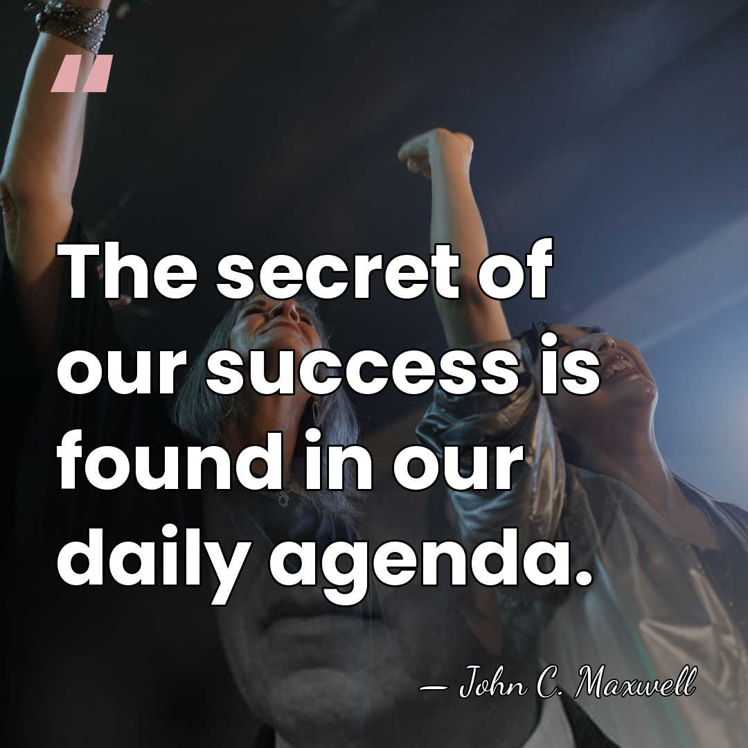 The secret of our success is found in our daily agenda. - John C. Maxwell