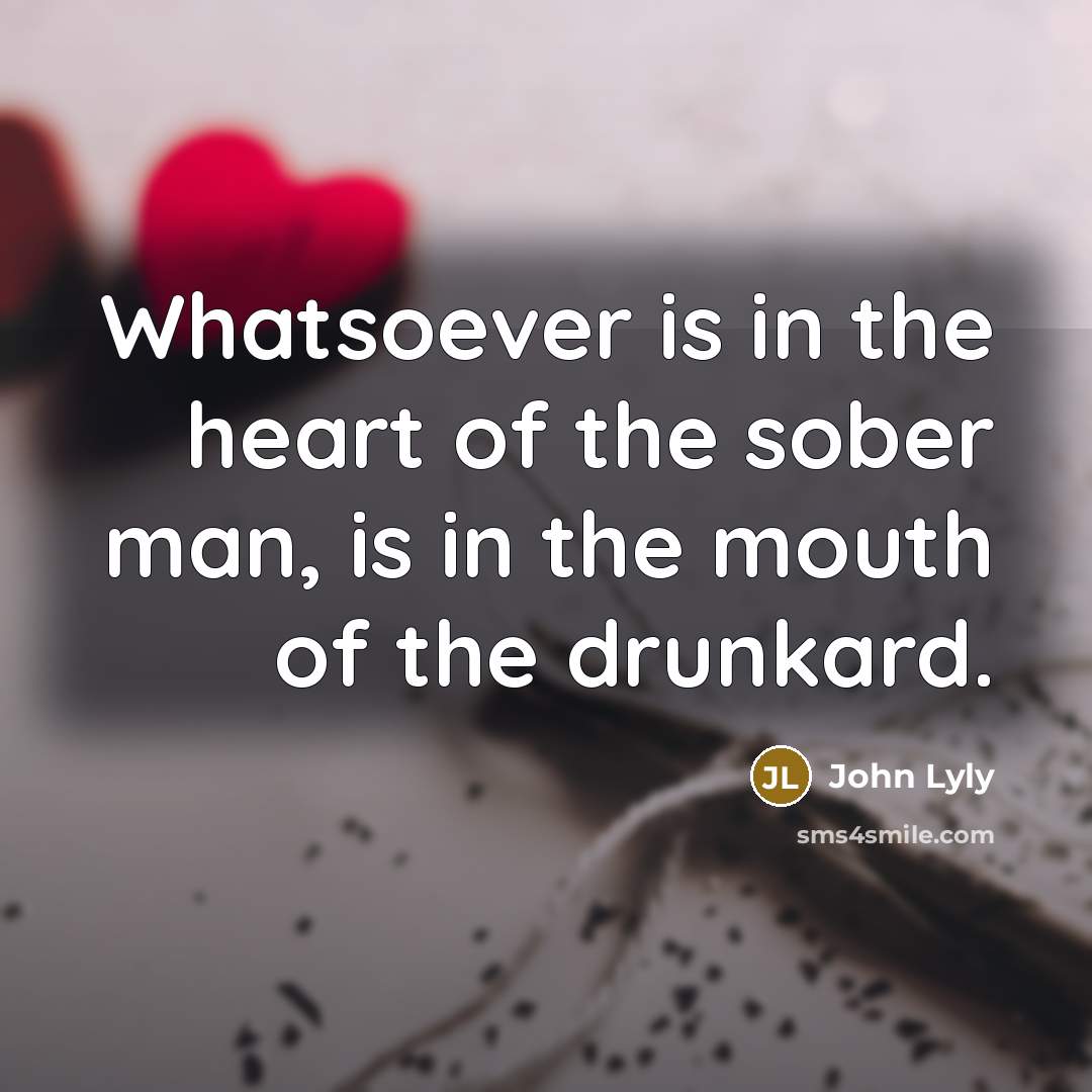 “Whatsoever is in the heart of the sober man, is in the mouth of the drunkard.” quote by John Lyly