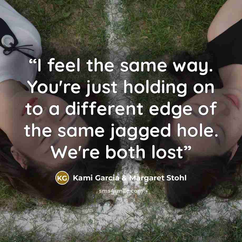 “I feel the same way. You're just holding on to a different edge of the same jagged hole. We're both lost” quote by Kami Garcia & Margaret Stohl
